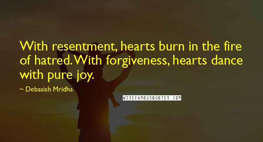 Debasish Mridha Quotes: With resentment, hearts burn in the fire of hatred. With forgiveness, hearts dance with pure joy.