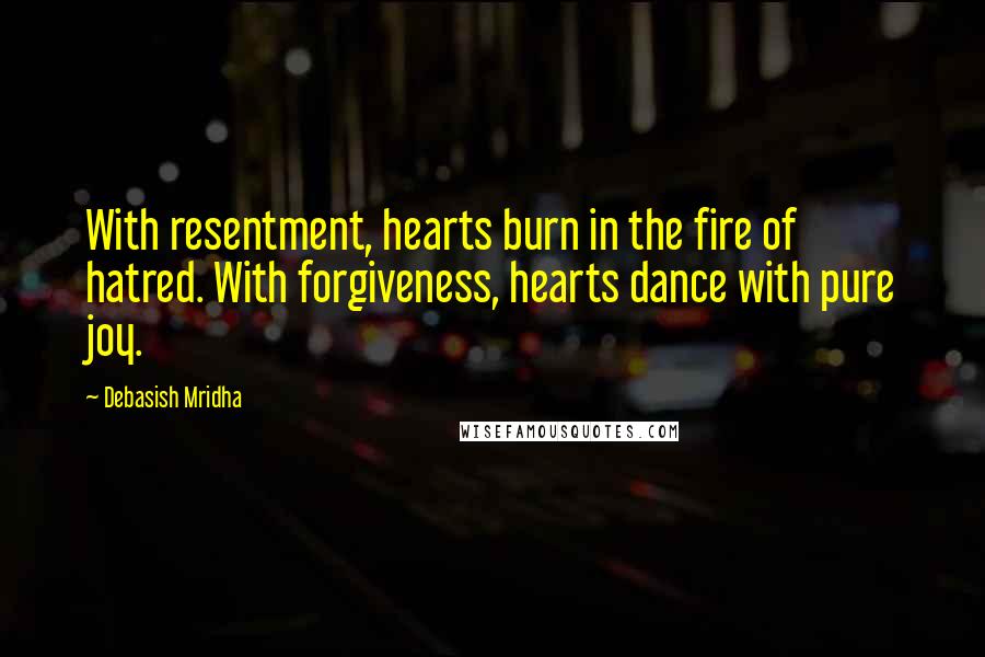Debasish Mridha Quotes: With resentment, hearts burn in the fire of hatred. With forgiveness, hearts dance with pure joy.