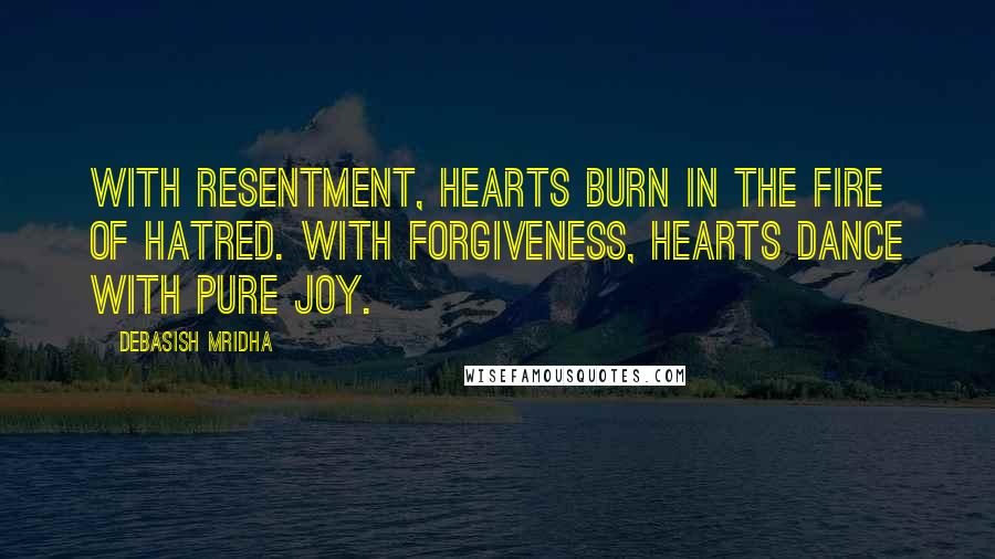Debasish Mridha Quotes: With resentment, hearts burn in the fire of hatred. With forgiveness, hearts dance with pure joy.