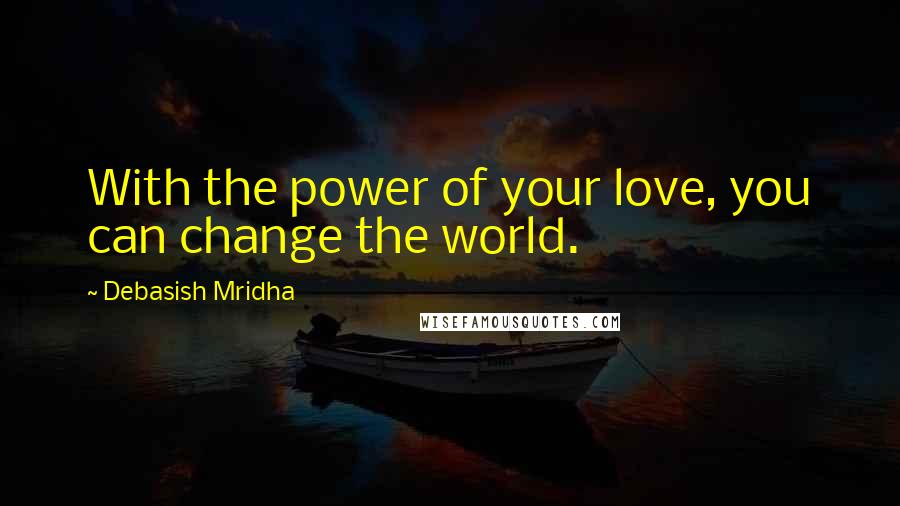 Debasish Mridha Quotes: With the power of your love, you can change the world.