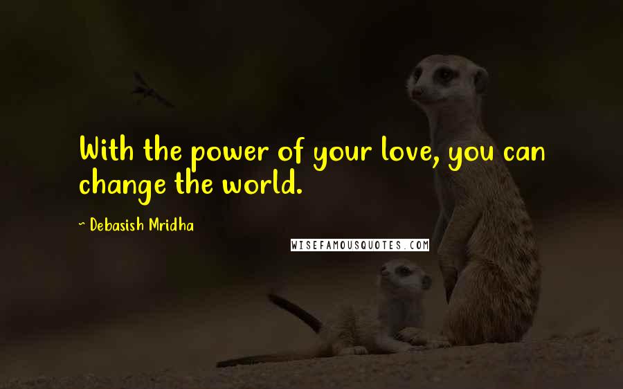 Debasish Mridha Quotes: With the power of your love, you can change the world.