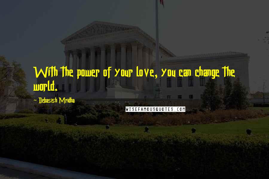 Debasish Mridha Quotes: With the power of your love, you can change the world.