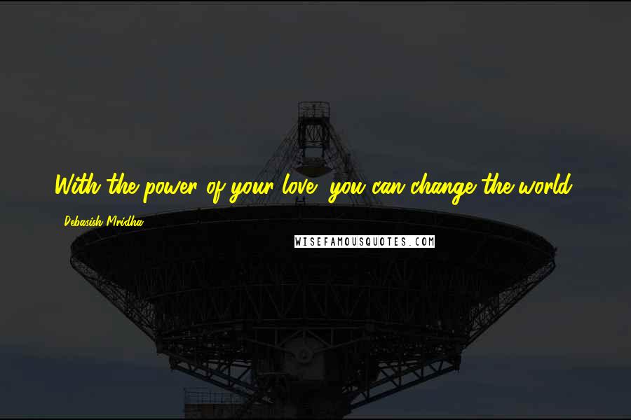 Debasish Mridha Quotes: With the power of your love, you can change the world.