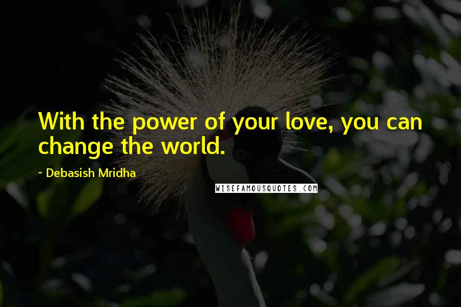 Debasish Mridha Quotes: With the power of your love, you can change the world.