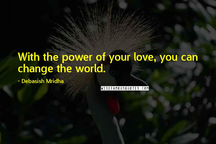 Debasish Mridha Quotes: With the power of your love, you can change the world.