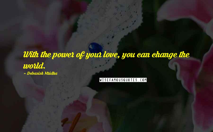 Debasish Mridha Quotes: With the power of your love, you can change the world.