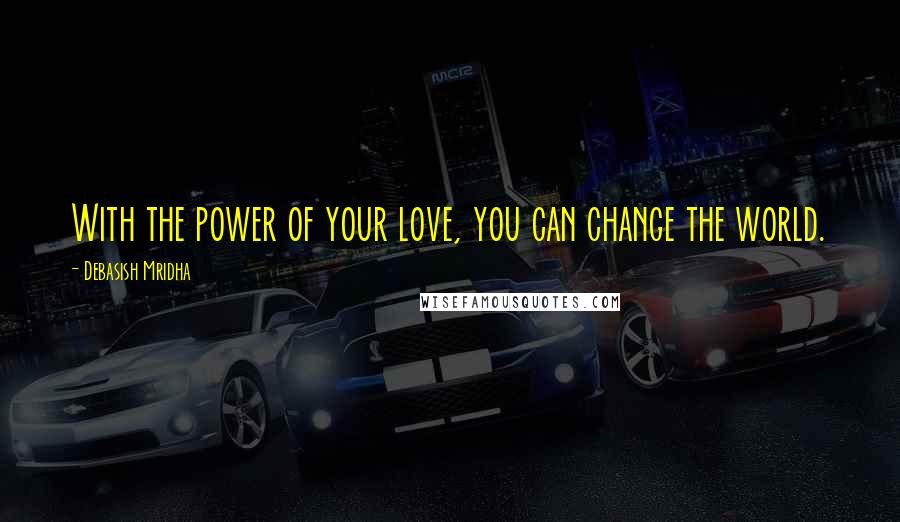 Debasish Mridha Quotes: With the power of your love, you can change the world.