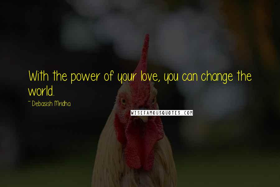 Debasish Mridha Quotes: With the power of your love, you can change the world.