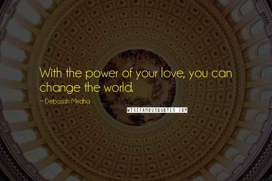 Debasish Mridha Quotes: With the power of your love, you can change the world.