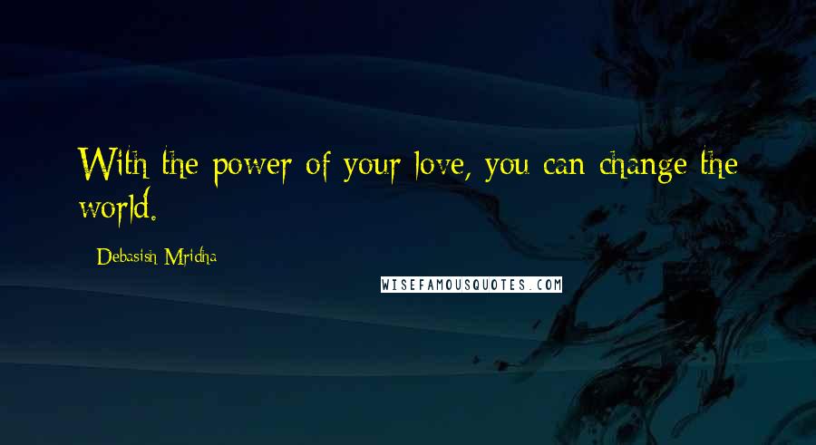 Debasish Mridha Quotes: With the power of your love, you can change the world.