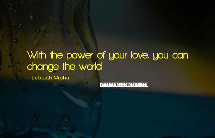 Debasish Mridha Quotes: With the power of your love, you can change the world.