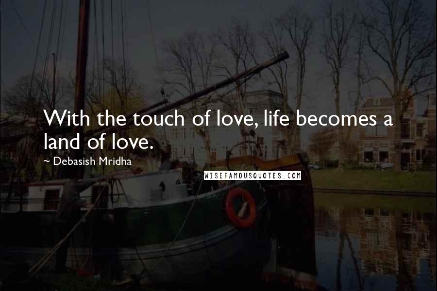 Debasish Mridha Quotes: With the touch of love, life becomes a land of love.