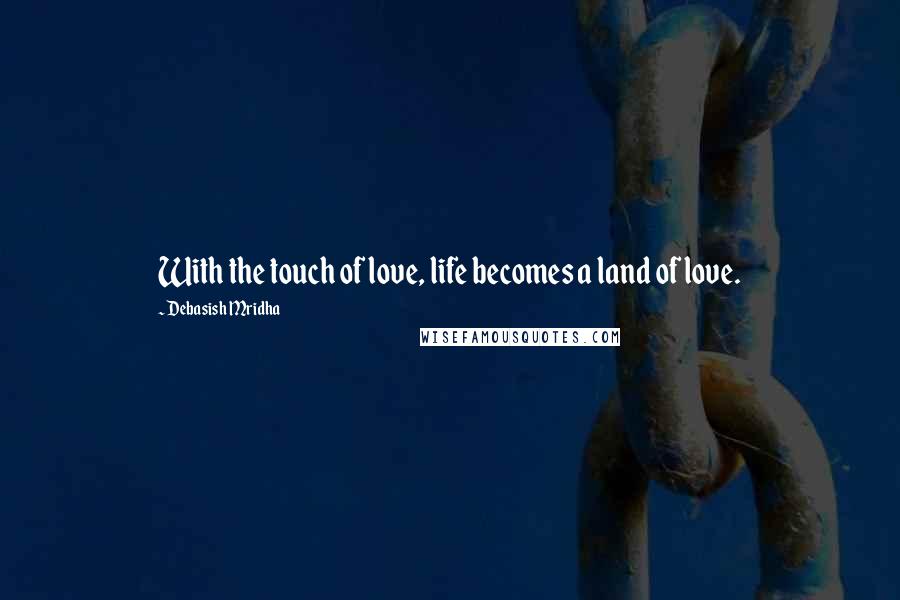 Debasish Mridha Quotes: With the touch of love, life becomes a land of love.