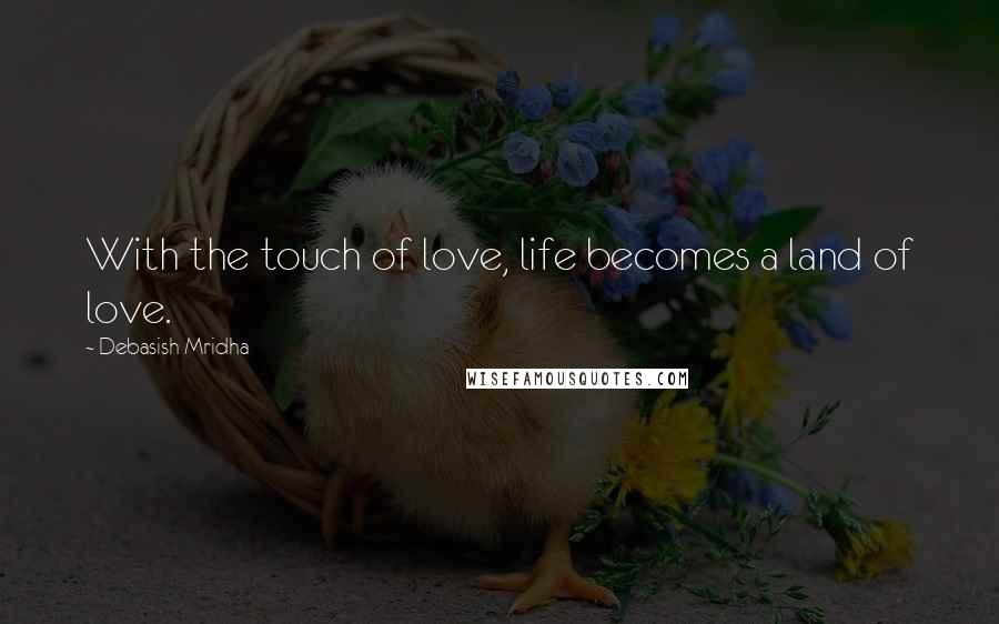 Debasish Mridha Quotes: With the touch of love, life becomes a land of love.