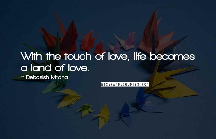 Debasish Mridha Quotes: With the touch of love, life becomes a land of love.