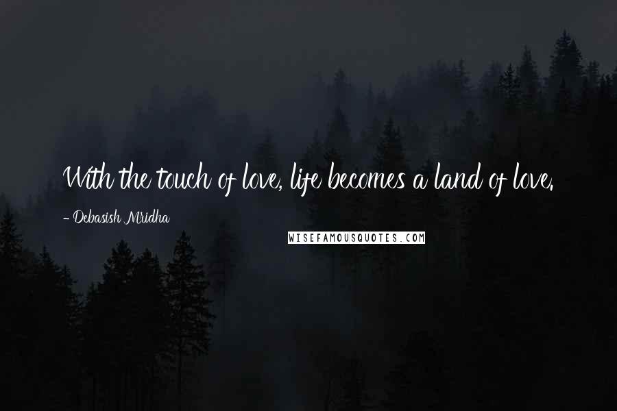 Debasish Mridha Quotes: With the touch of love, life becomes a land of love.