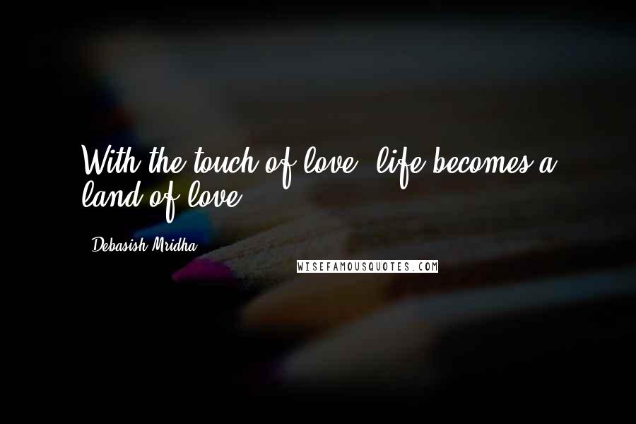 Debasish Mridha Quotes: With the touch of love, life becomes a land of love.