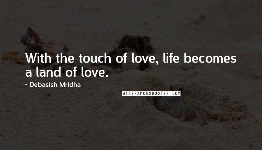 Debasish Mridha Quotes: With the touch of love, life becomes a land of love.