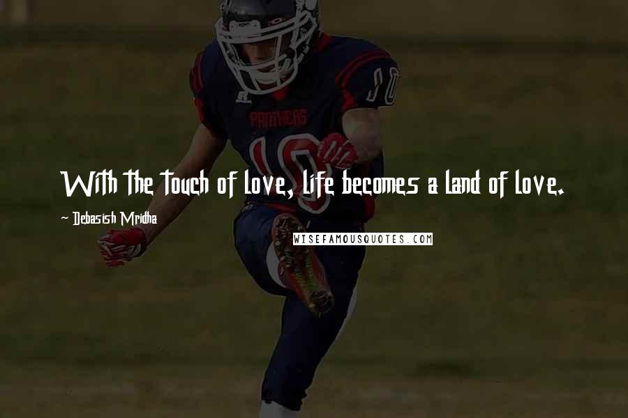 Debasish Mridha Quotes: With the touch of love, life becomes a land of love.
