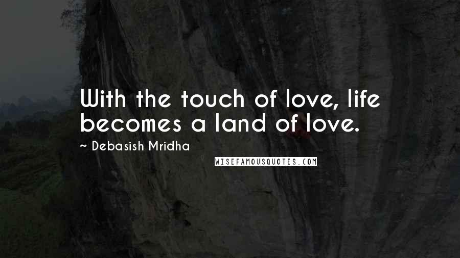 Debasish Mridha Quotes: With the touch of love, life becomes a land of love.