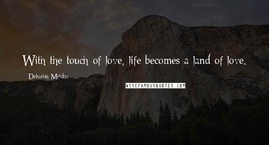 Debasish Mridha Quotes: With the touch of love, life becomes a land of love.