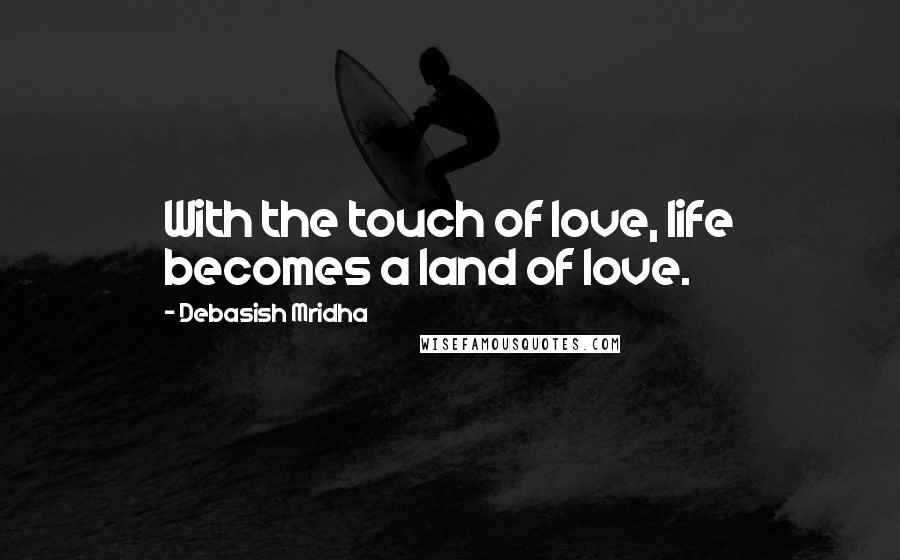 Debasish Mridha Quotes: With the touch of love, life becomes a land of love.