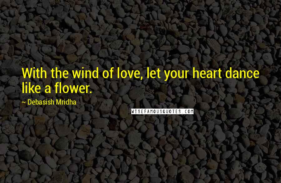 Debasish Mridha Quotes: With the wind of love, let your heart dance like a flower.