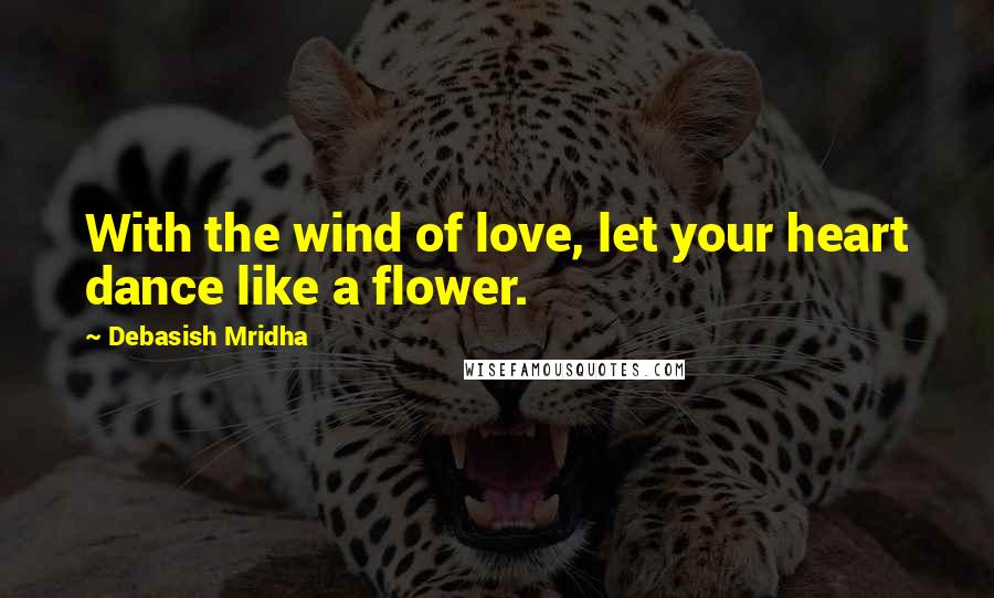 Debasish Mridha Quotes: With the wind of love, let your heart dance like a flower.