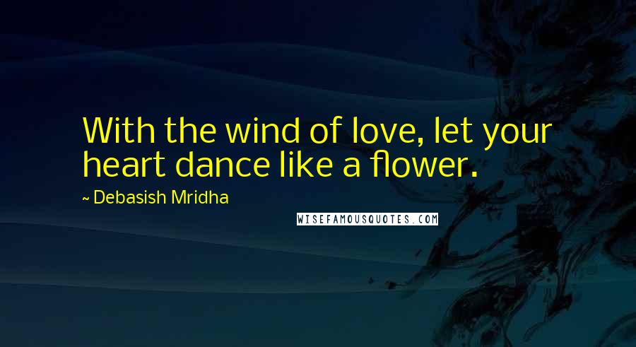 Debasish Mridha Quotes: With the wind of love, let your heart dance like a flower.