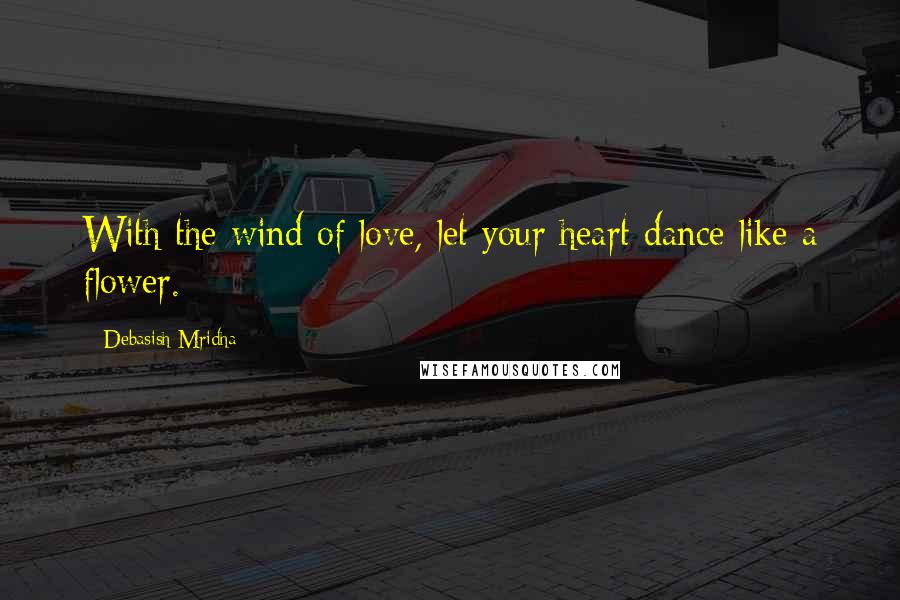 Debasish Mridha Quotes: With the wind of love, let your heart dance like a flower.