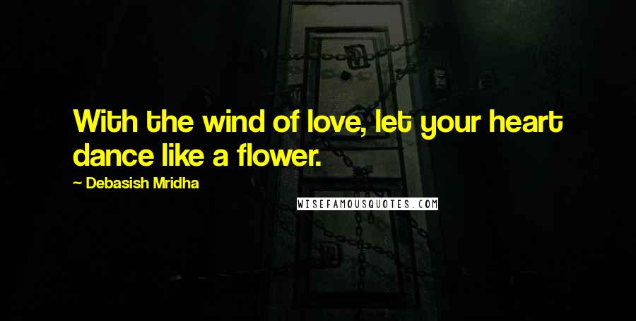Debasish Mridha Quotes: With the wind of love, let your heart dance like a flower.