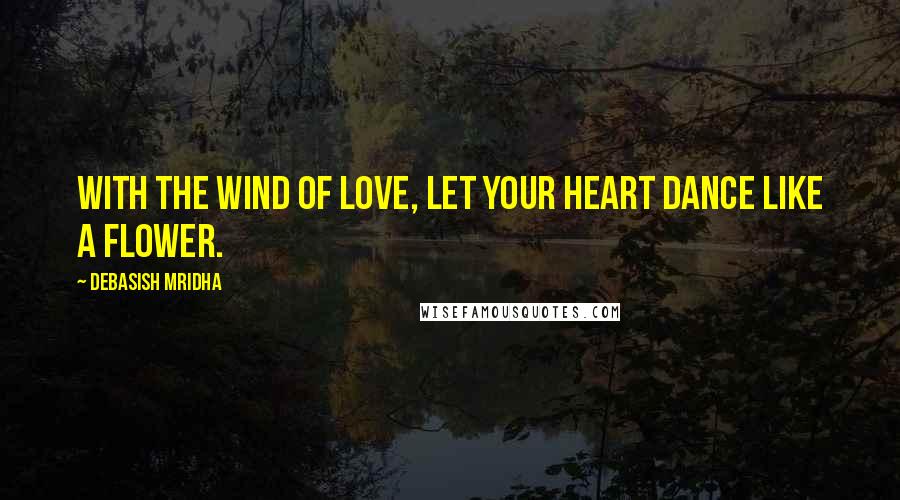 Debasish Mridha Quotes: With the wind of love, let your heart dance like a flower.