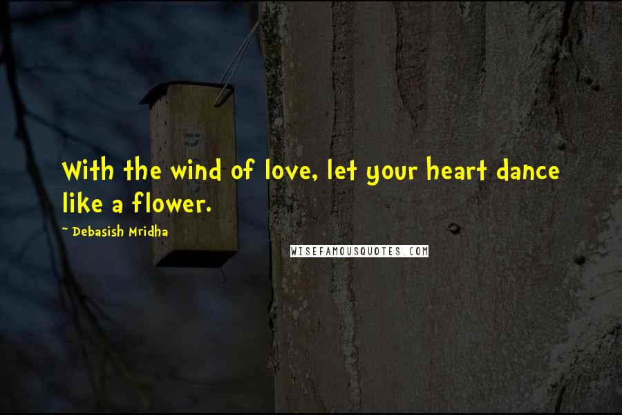Debasish Mridha Quotes: With the wind of love, let your heart dance like a flower.