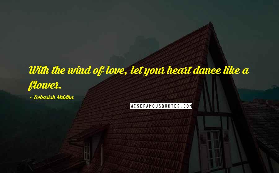 Debasish Mridha Quotes: With the wind of love, let your heart dance like a flower.