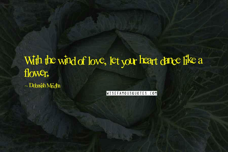 Debasish Mridha Quotes: With the wind of love, let your heart dance like a flower.