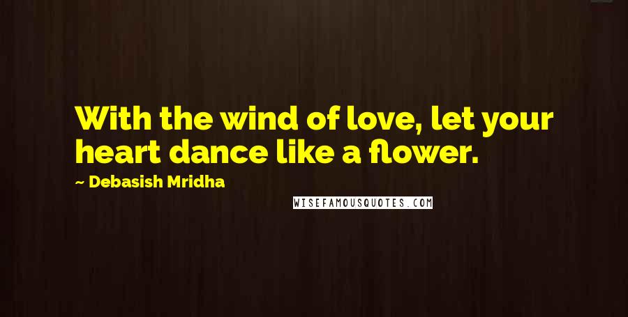 Debasish Mridha Quotes: With the wind of love, let your heart dance like a flower.