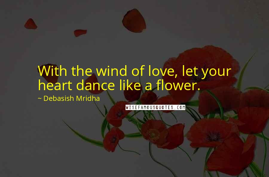 Debasish Mridha Quotes: With the wind of love, let your heart dance like a flower.