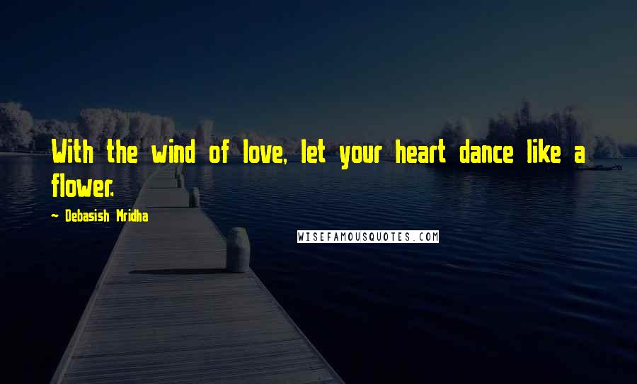 Debasish Mridha Quotes: With the wind of love, let your heart dance like a flower.