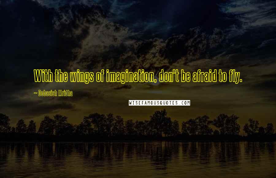 Debasish Mridha Quotes: With the wings of imagination, don't be afraid to fly.