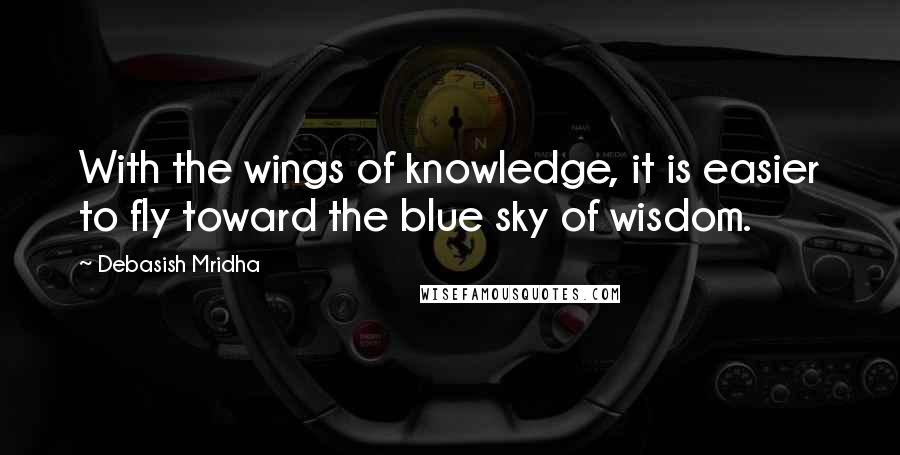 Debasish Mridha Quotes: With the wings of knowledge, it is easier to fly toward the blue sky of wisdom.