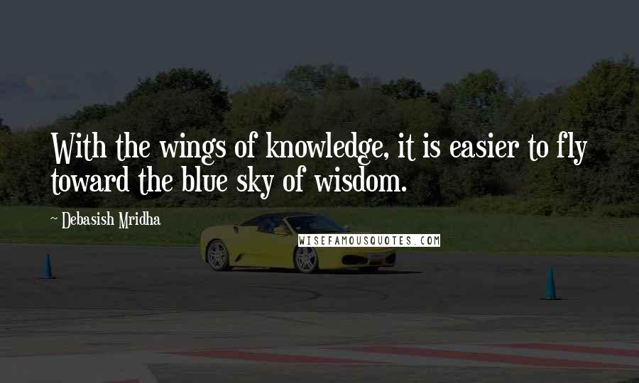 Debasish Mridha Quotes: With the wings of knowledge, it is easier to fly toward the blue sky of wisdom.