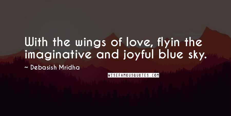 Debasish Mridha Quotes: With the wings of love, flyin the imaginative and joyful blue sky.