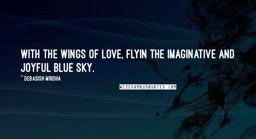 Debasish Mridha Quotes: With the wings of love, flyin the imaginative and joyful blue sky.