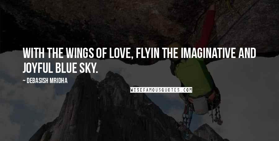 Debasish Mridha Quotes: With the wings of love, flyin the imaginative and joyful blue sky.