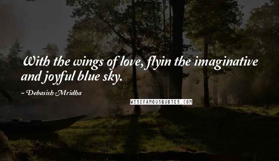 Debasish Mridha Quotes: With the wings of love, flyin the imaginative and joyful blue sky.