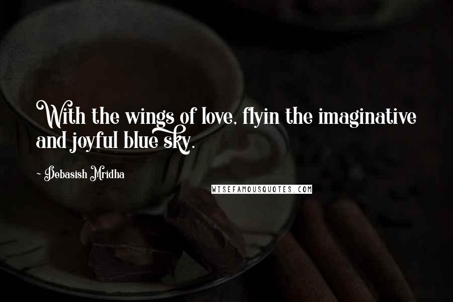 Debasish Mridha Quotes: With the wings of love, flyin the imaginative and joyful blue sky.