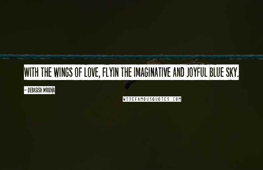 Debasish Mridha Quotes: With the wings of love, flyin the imaginative and joyful blue sky.