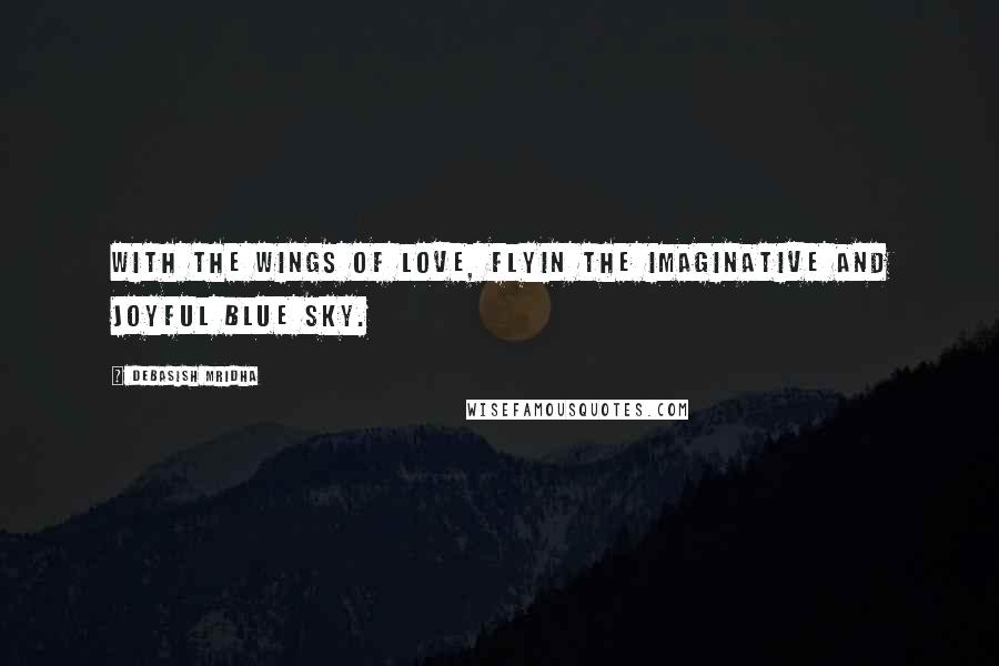 Debasish Mridha Quotes: With the wings of love, flyin the imaginative and joyful blue sky.