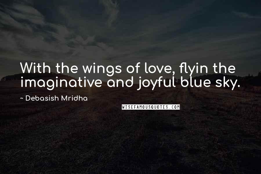 Debasish Mridha Quotes: With the wings of love, flyin the imaginative and joyful blue sky.