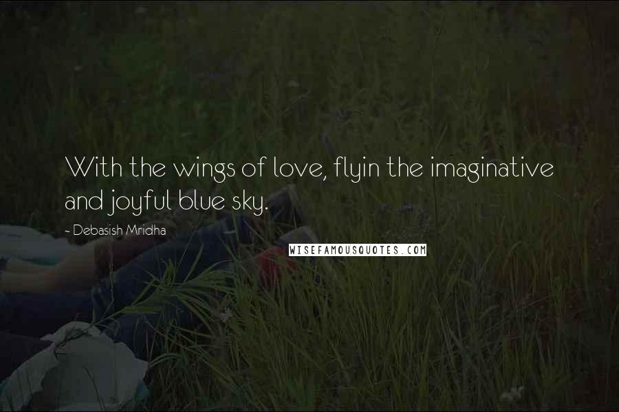 Debasish Mridha Quotes: With the wings of love, flyin the imaginative and joyful blue sky.